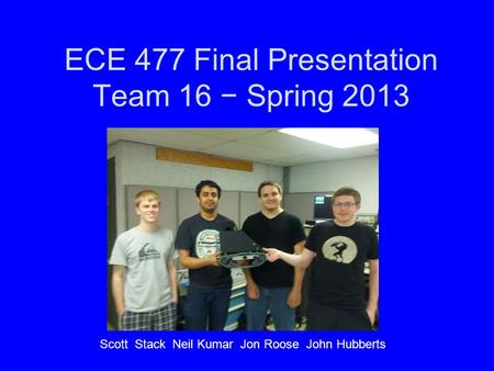 ECE 477 Final Presentation Team 16 − Spring 2013 Scott Stack Neil Kumar Jon Roose John Hubberts.