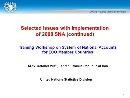 1 Selected Issues with Implementation of 2008 SNA (continued) Training Workshop on System of National Accounts for ECO Member Countries 14-17 October 2012,