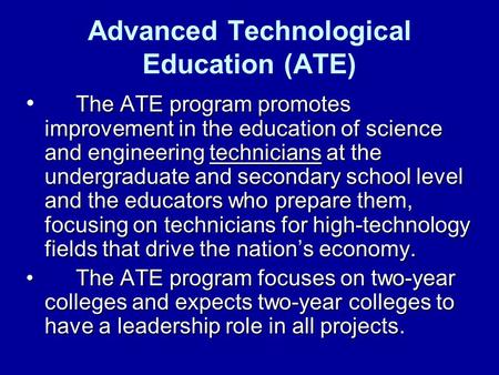 Advanced Technological Education (ATE) The ATE program promotes improvement in the education of science and engineering technicians at the undergraduate.