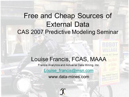 Free and Cheap Sources of External Data CAS 2007 Predictive Modeling Seminar Louise Francis, FCAS, MAAA Francis Analytics and Actuarial Data Mining, Inc.