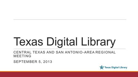 Texas Digital Library CENTRAL TEXAS AND SAN ANTONIO-AREA REGIONAL MEETING SEPTEMBER 5, 2013.