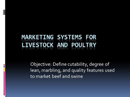 Objective: Define cutability, degree of lean, marbling, and quality features used to market beef and swine.