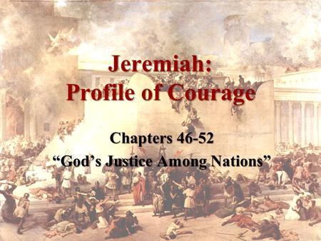 Jeremiah: Profile of Courage Chapters 46-52 “God’s Justice Among Nations”