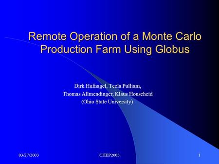 03/27/2003CHEP20031 Remote Operation of a Monte Carlo Production Farm Using Globus Dirk Hufnagel, Teela Pulliam, Thomas Allmendinger, Klaus Honscheid (Ohio.