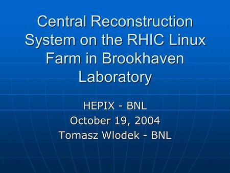 Central Reconstruction System on the RHIC Linux Farm in Brookhaven Laboratory HEPIX - BNL October 19, 2004 Tomasz Wlodek - BNL.