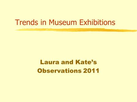 Trends in Museum Exhibitions Laura and Kate’s Observations 2011.