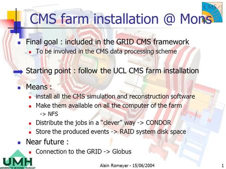 Alain Romeyer - 15/06/20041 CMS farm Mons Final goal : included in the GRID CMS framework To be involved in the CMS data processing scheme.