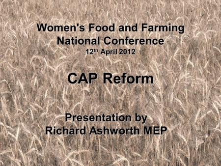 Women's Food and Farming National Conference 12 th April 2012 CAP Reform Presentation by Richard Ashworth MEP.