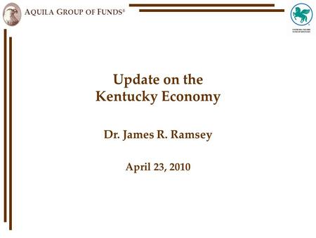 A QUILA G ROUP OF F UNDS ® Update on the Kentucky Economy Dr. James R. Ramsey April 23, 2010.