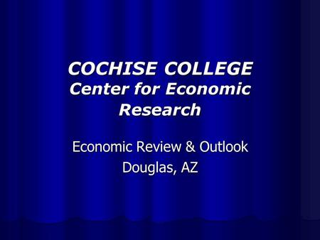 COCHISE COLLEGE Center for Economic Research Economic Review & Outlook Douglas, AZ.