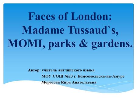 Faces of London: Madame Tussaud`s, MOMI, parks & gardens. Автор: учитель английского языка МОУ СОШ №23 г. Комсомольска-на-Амуре Морозова Кира Анатольевна.