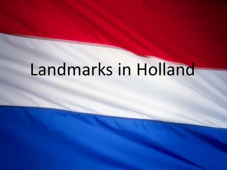 Landmarks in Holland. The question What are your country's most famous landmarks? What are they connected with? How do they reflect the image of your.