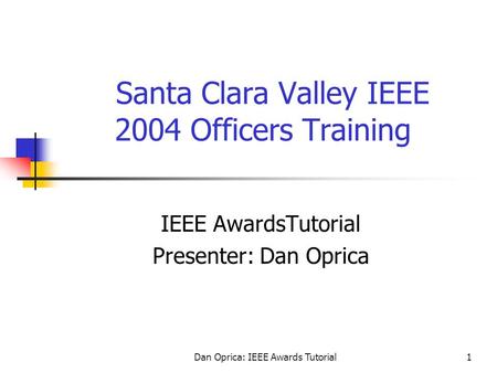 Dan Oprica: IEEE Awards Tutorial1 Santa Clara Valley IEEE 2004 Officers Training IEEE AwardsTutorial Presenter: Dan Oprica.