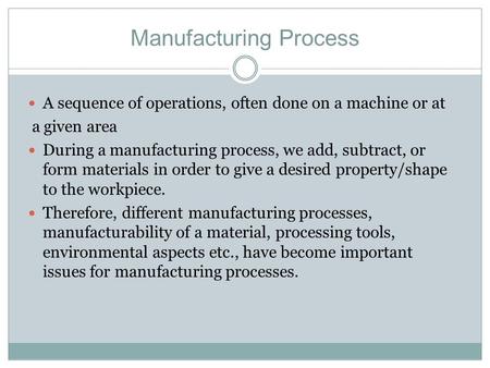 Manufacturing Process A sequence of operations, often done on a machine or at a given area During a manufacturing process, we add, subtract, or form materials.