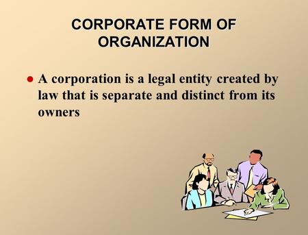 CORPORATE FORM OF ORGANIZATION A corporation is a legal entity created by law that is separate and distinct from its owners.