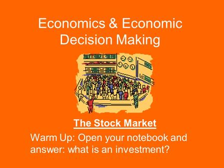 Economics & Economic Decision Making The Stock Market Warm Up: Open your notebook and answer: what is an investment?