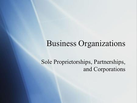 Business Organizations Sole Proprietorships, Partnerships, and Corporations.