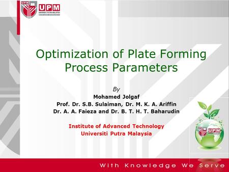 Optimization of Plate Forming Process Parameters By Mohamed Jolgaf Prof. Dr. S.B. Sulaiman, Dr. M. K. A. Ariffin Dr. A. A. Faieza and Dr. B. T. H. T. Baharudin.