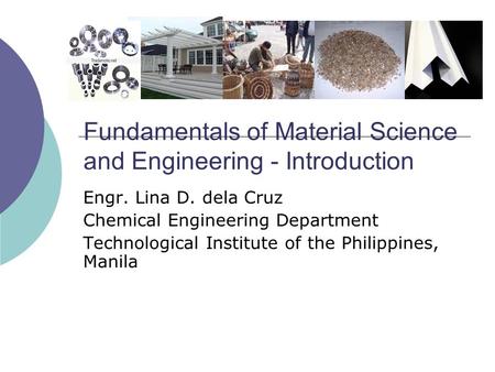 Fundamentals of Material Science and Engineering - Introduction Engr. Lina D. dela Cruz Chemical Engineering Department Technological Institute of the.