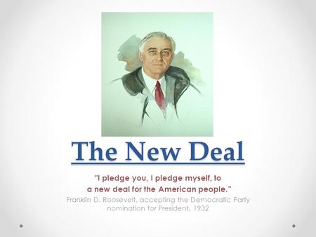 The New Deal I pledge you, I pledge myself, to a new deal for the American people.” Franklin D. Roosevelt, accepting the Democratic Party nomination for.