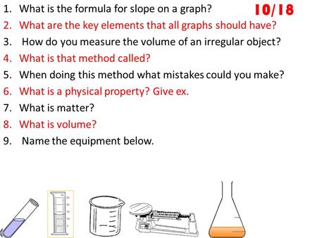 10/18 1.What is the formula for slope on a graph? 2.What are the key elements that all graphs should have? 3. How do you measure the volume of an irregular.