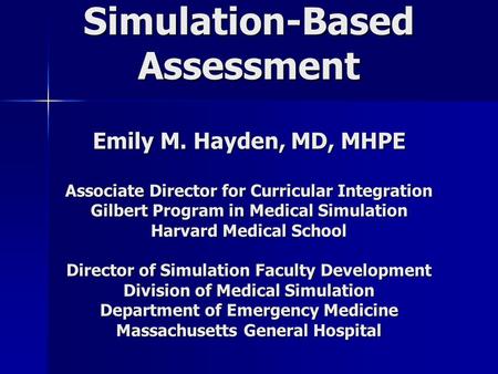 Simulation-Based Assessment Emily M. Hayden, MD, MHPE Associate Director for Curricular Integration Gilbert Program in Medical Simulation Harvard Medical.