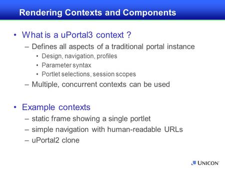 Rendering Contexts and Components What is a uPortal3 context ? –Defines all aspects of a traditional portal instance Design, navigation, profiles Parameter.