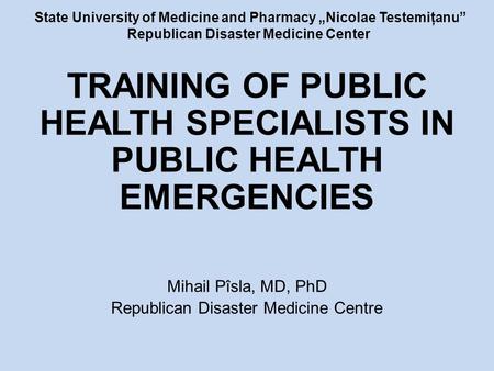 State University of Medicine and Pharmacy „Nicolae Testemiţanu” Republican Disaster Medicine Center TRAINING OF PUBLIC HEALTH SPECIALISTS IN PUBLIC HEALTH.