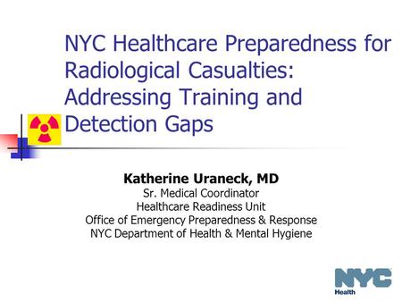 NYC Healthcare Preparedness for Radiological Casualties: Addressing Training and Detection Gaps Katherine Uraneck, MD Sr. Medical Coordinator Healthcare.