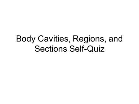 Body Cavities, Regions, and Sections Self-Quiz. Cavities, Regions, and Sections Self-Quiz The following slides list every anatomical region you need to.