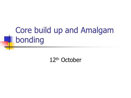 Core build up and Amalgam bonding 12 th October. Learning outcomes To know the definition of a core build up. To understand the advantages and disadvantages.