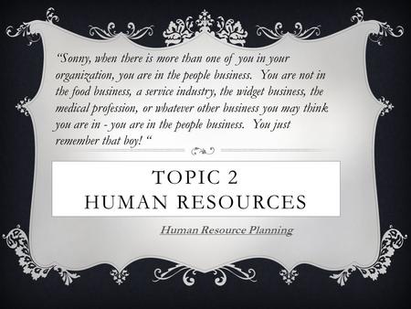 TOPIC 2 HUMAN RESOURCES Human Resource Planning “Sonny, when there is more than one of you in your organization, you are in the people business. You are.