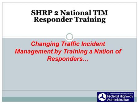 SHRP 2 National TIM Responder Training Changing Traffic Incident Management by Training a Nation of Responders…