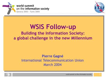 World summit on the information society 1 Pierre Gagné International Telecommunication Union March 2004 WSIS Follow-up Building the Information Society: