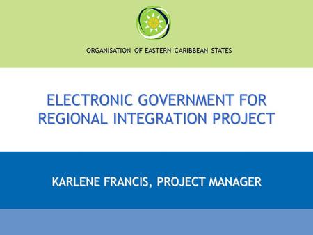 ORGANISATION OF EASTERN CARIBBEAN STATES ELECTRONIC GOVERNMENT FOR REGIONAL INTEGRATION PROJECT KARLENE FRANCIS, PROJECT MANAGER.