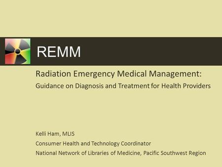REMM Radiation Emergency Medical Management: Guidance on Diagnosis and Treatment for Health Providers Kelli Ham, MLIS Consumer Health and Technology Coordinator.
