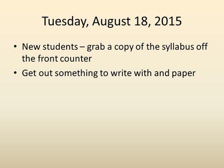 Tuesday, August 18, 2015 New students – grab a copy of the syllabus off the front counter Get out something to write with and paper.