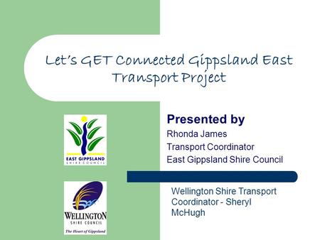 Let’s GET Connected Gippsland East Transport Project Presented by Rhonda James Transport Coordinator East Gippsland Shire Council Wellington Shire Transport.