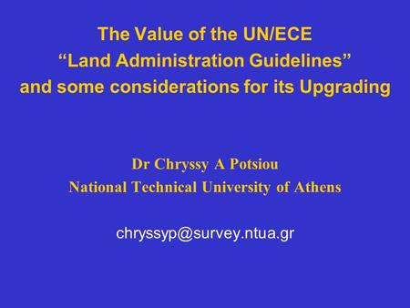 The Value of the UN/ECE “Land Administration Guidelines” and some considerations for its Upgrading Dr Chryssy A Potsiou National Technical University of.