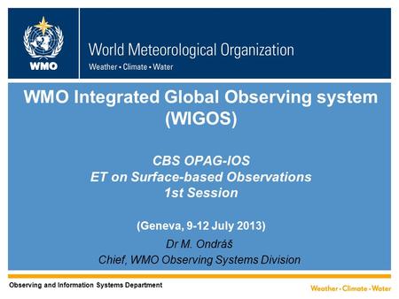 WMO WMO Integrated Global Observing system (WIGOS) CBS OPAG-IOS ET on Surface-based Observations 1st Session (Geneva, 9-12 July 2013) Dr M. Ondráš Chief,