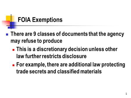 1 FOIA Exemptions There are 9 classes of documents that the agency may refuse to produce This is a discretionary decision unless other law further restricts.