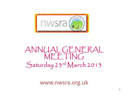 1 ANNUAL GENERAL MEETING Saturday 23 rd March 2013 www.nwsra.org.uk.