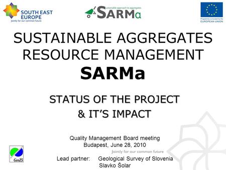 SUSTAINABLE AGGREGATES RESOURCE MANAGEMENT SARMa STATUS OF THE PROJECT & IT’S IMPACT Quality Management Board meeting Budapest, June 28, 2010 Lead partner: