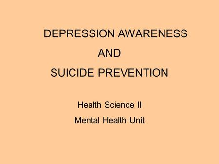 DEPRESSION AWARENESS AND SUICIDE PREVENTION Health Science II Mental Health Unit.