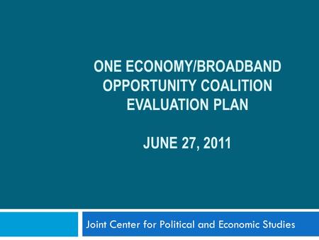 ONE ECONOMY/BROADBAND OPPORTUNITY COALITION EVALUATION PLAN JUNE 27, 2011 Joint Center for Political and Economic Studies.