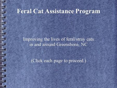 Feral Cat Assistance Program Improving the lives of feral/stray cats in and around Greensboro, NC (Click each page to proceed.)