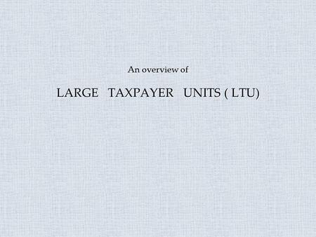 An overview of LARGE TAXPAYER UNITS ( LTU). Rationale behind LTU.  Simplified procedures.  International practice.  Single window facilitation.  To.