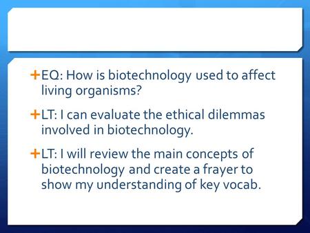  EQ: How is biotechnology used to affect living organisms?  LT: I can evaluate the ethical dilemmas involved in biotechnology.  LT: I will review the.