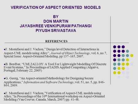 VERIFICATION OF ASPECT ORIENTED MODELS BY DON MARTIN JAYASHREE VENKIPURAM PATHANGI PIYUSH SRIVASTAVA REFERENCES F. Mostefaoui and J. Vachon,” Design level.