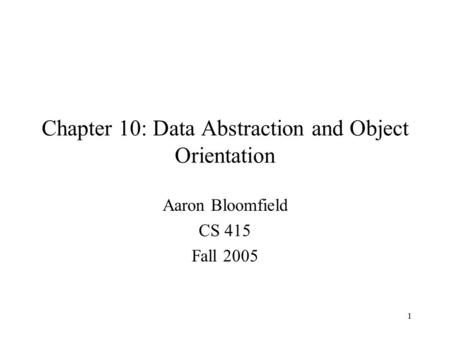 1 Chapter 10: Data Abstraction and Object Orientation Aaron Bloomfield CS 415 Fall 2005.